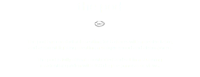 the pod ﷯ The pod has comfortable seating for 8 diners with a centre table,  and ambient lighting creating a unique mood and atmosphere. The pod is fully climate controlled and set in a stunning  residential garden with 360 degree panoramic views. 