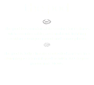 the pod ﷯ The pod has comfortable seating for 8 diners with a centre table, and ambient lighting creating a unique mood and atmosphere. ﷯ The pod is fully climate controlled and set in a stunning residential garden with 360 degree panoramic views. 