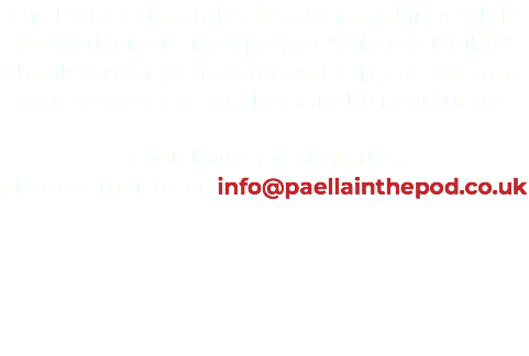 The POD is currently closed for bookings while we work on our new project 'Valencia Nights'. Thank you for your continued support, we can't wait to welcome you back in the near future. If you have any enquiries, please e-mail us at: info@paellainthepod.co.uk